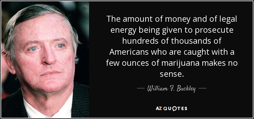 The amount of money and of legal energy being given to prosecute hundreds of thousands of Americans who are caught with a few ounces of marijuana makes no sense. - William F. Buckley, Jr.