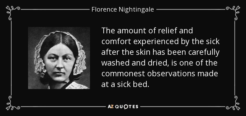 La cantidad de alivio y comodidad experimentada por los enfermos después de que la piel ha sido cuidadosamente lavada y secada, es una de las observaciones más comunes hechas en una cama de enfermo. - Florence Nightingale