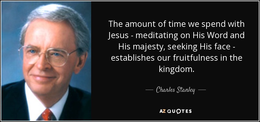 The amount of time we spend with Jesus - meditating on His Word and His majesty, seeking His face - establishes our fruitfulness in the kingdom. - Charles Stanley