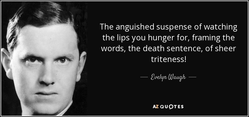 The anguished suspense of watching the lips you hunger for, framing the words, the death sentence, of sheer triteness! - Evelyn Waugh