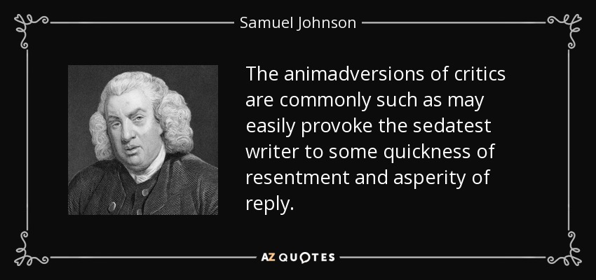 Las animadversiones de los críticos suelen ser tales que fácilmente pueden provocar en el escritor más sedentario cierta rapidez de resentimiento y aspereza de respuesta. - Samuel Johnson