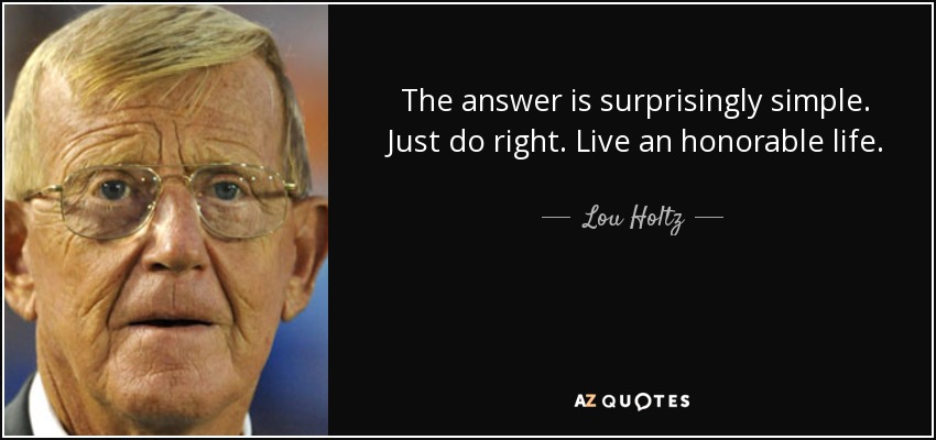 La respuesta es sorprendentemente sencilla. Simplemente haz lo correcto. Vive una vida honorable. - Lou Holtz