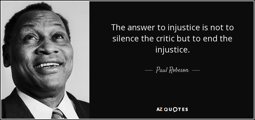The answer to injustice is not to silence the critic but to end the injustice. - Paul Robeson