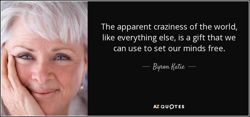 The apparent craziness of the world, like everything else, is a gift that we can use to set our minds free. - Byron Katie