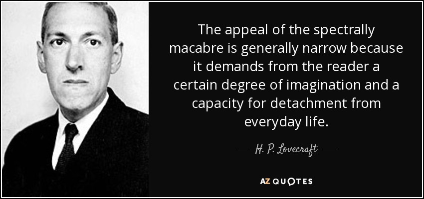 The appeal of the spectrally macabre is generally narrow because it demands from the reader a certain degree of imagination and a capacity for detachment from everyday life. - H. P. Lovecraft
