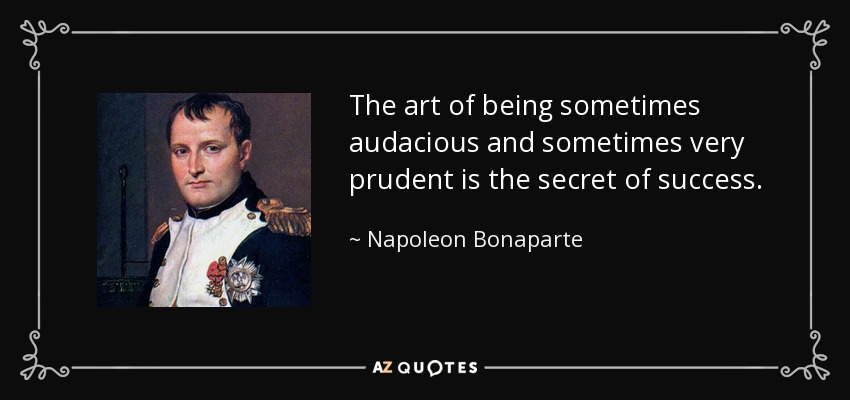 The art of being sometimes audacious and sometimes very prudent is the secret of success. - Napoleon Bonaparte