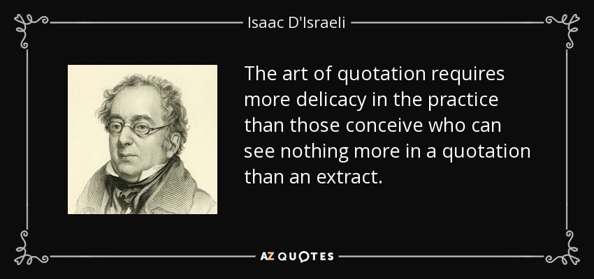 The art of quotation requires more delicacy in the practice than those conceive who can see nothing more in a quotation than an extract. - Isaac D'Israeli