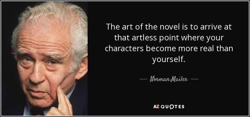 The art of the novel is to arrive at that artless point where your characters become more real than yourself. - Norman Mailer