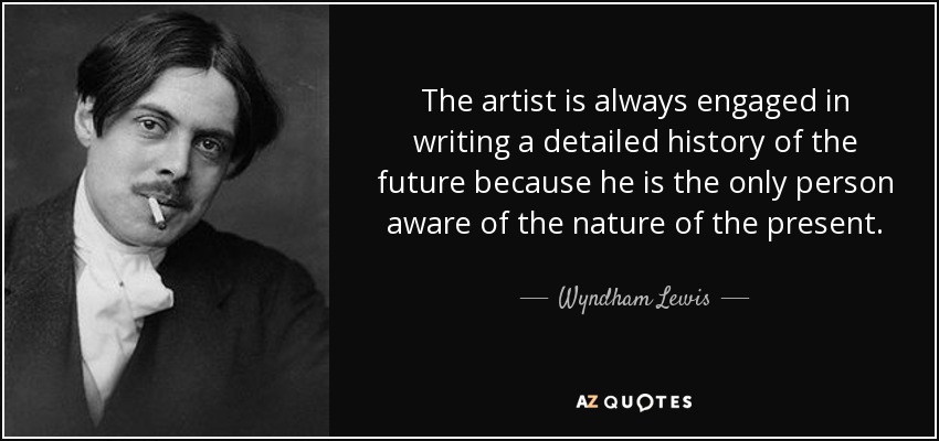 The artist is always engaged in writing a detailed history of the future because he is the only person aware of the nature of the present. - Wyndham Lewis