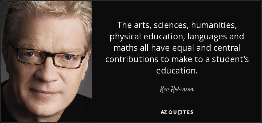 The arts, sciences, humanities, physical education, languages and maths all have equal and central contributions to make to a student's education. - Ken Robinson