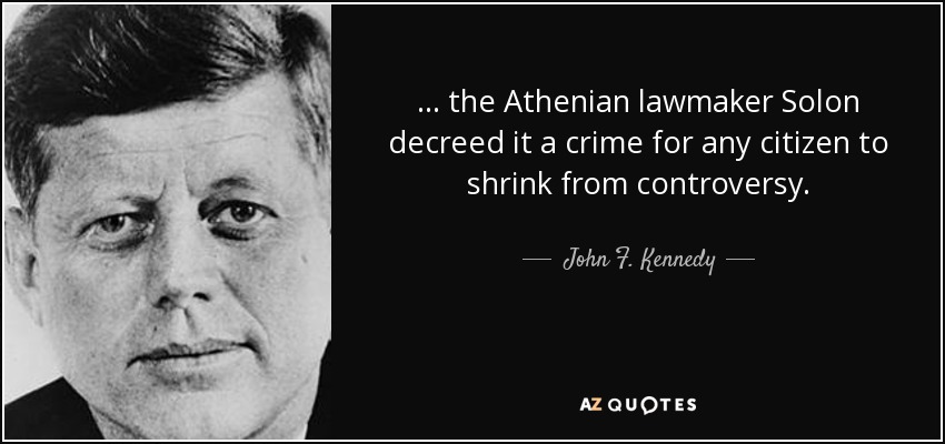 ... the Athenian lawmaker Solon decreed it a crime for any citizen to shrink from controversy. - John F. Kennedy