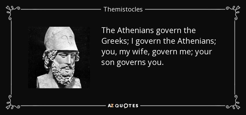 The Athenians govern the Greeks; I govern the Athenians; you, my wife, govern me; your son governs you. - Themistocles