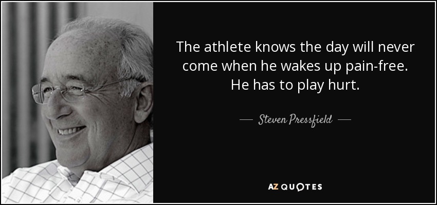 The athlete knows the day will never come when he wakes up pain-free. He has to play hurt. - Steven Pressfield