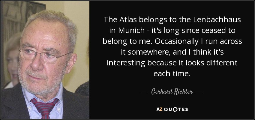 The Atlas belongs to the Lenbachhaus in Munich - it's long since ceased to belong to me. Occasionally I run across it somewhere, and I think it's interesting because it looks different each time. - Gerhard Richter