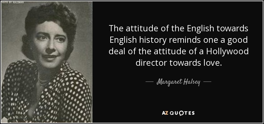 The attitude of the English towards English history reminds one a good deal of the attitude of a Hollywood director towards love. - Margaret Halsey