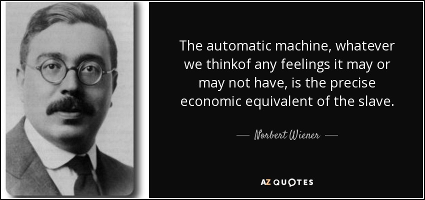 The automatic machine, whatever we thinkof any feelings it may or may not have, is the precise economic equivalent of the slave. - Norbert Wiener