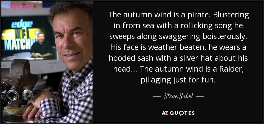 El viento de otoño es un pirata. Llega del mar con una canción alegre y se pasea fanfarrón. Su rostro está curtido por el tiempo, lleva una faja con capucha y un sombrero plateado en la cabeza... El viento de otoño es un saqueador que saquea por diversión. - Steve Sabol