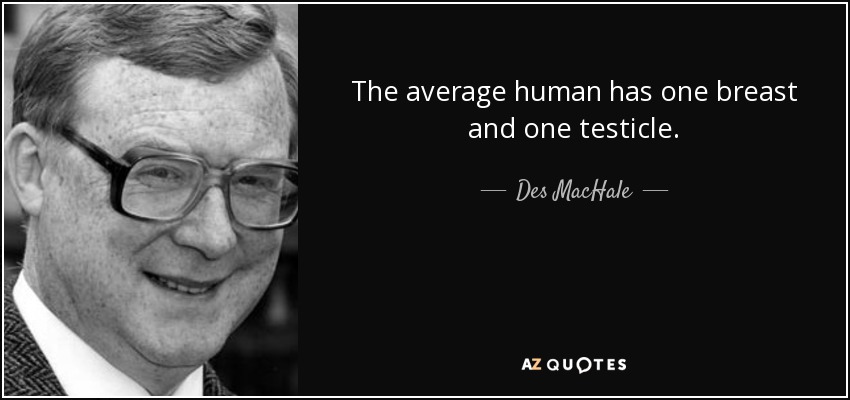 The average human has one breast and one testicle. - Des MacHale