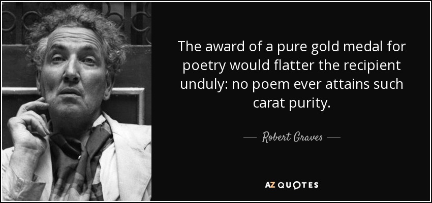 The award of a pure gold medal for poetry would flatter the recipient unduly: no poem ever attains such carat purity. - Robert Graves