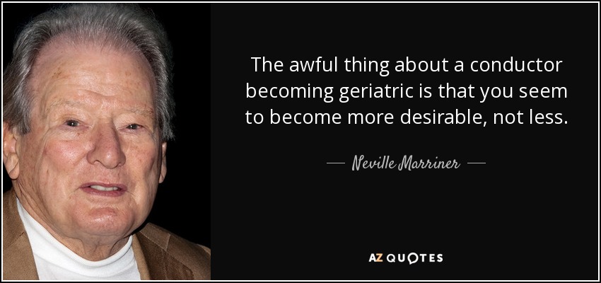 The awful thing about a conductor becoming geriatric is that you seem to become more desirable, not less. - Neville Marriner