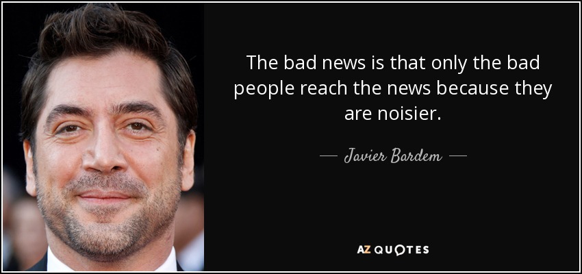 The bad news is that only the bad people reach the news because they are noisier. - Javier Bardem