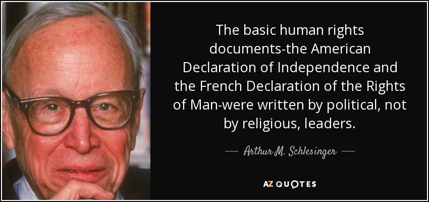 Los documentos básicos sobre derechos humanos -la Declaración de Independencia estadounidense y la Declaración de los Derechos del Hombre francesa- fueron redactados por líderes políticos, no religiosos. - Arthur M. Schlesinger, Jr.