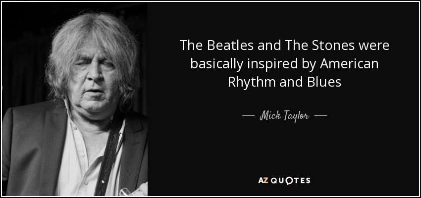 The Beatles and The Stones were basically inspired by American Rhythm and Blues - Mick Taylor
