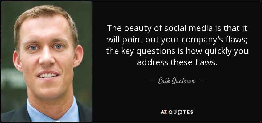 The beauty of social media is that it will point out your company's flaws; the key questions is how quickly you address these flaws. - Erik Qualman
