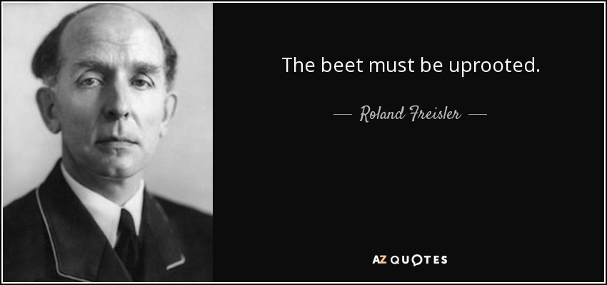 The beet must be uprooted. - Roland Freisler