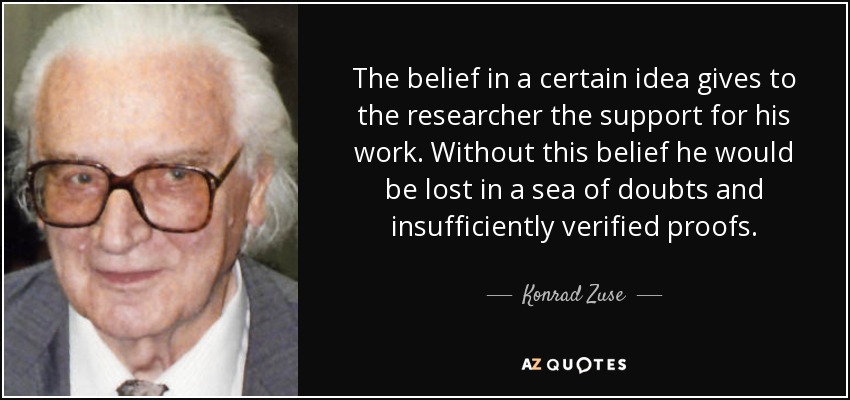 The belief in a certain idea gives to the researcher the support for his work. Without this belief he would be lost in a sea of doubts and insufficiently verified proofs. - Konrad Zuse