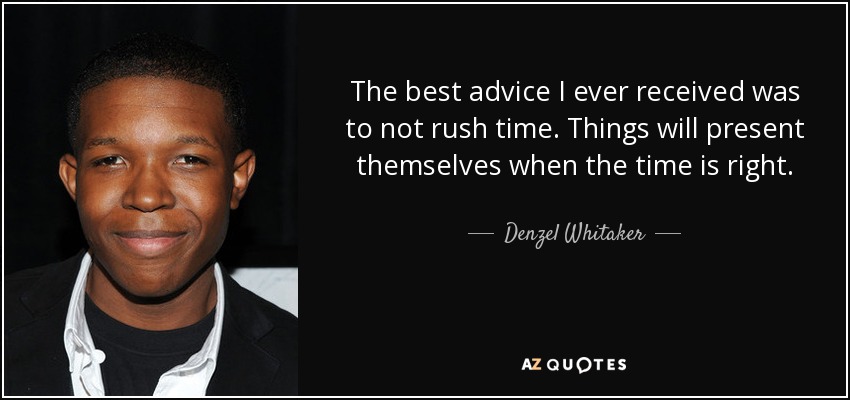 The best advice I ever received was to not rush time. Things will present themselves when the time is right. - Denzel Whitaker