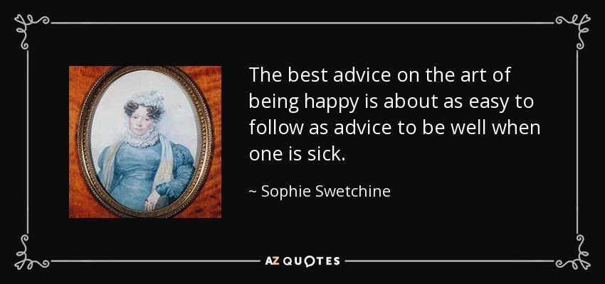 The best advice on the art of being happy is about as easy to follow as advice to be well when one is sick. - Sophie Swetchine