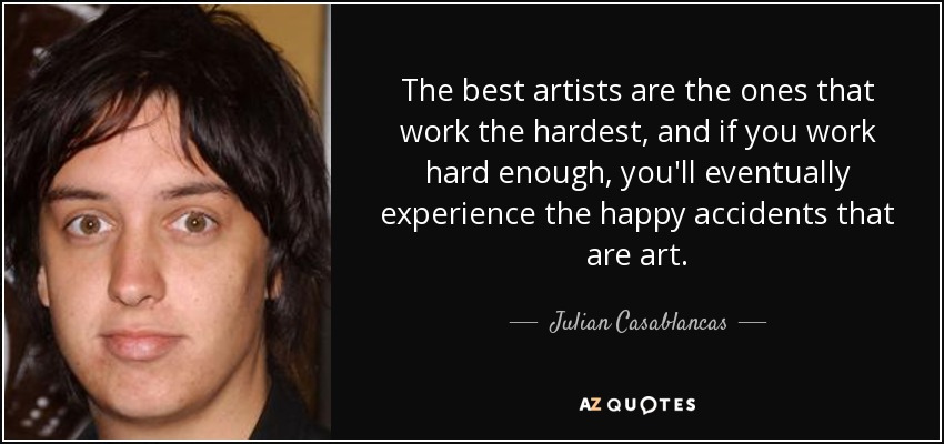 The best artists are the ones that work the hardest, and if you work hard enough, you'll eventually experience the happy accidents that are art. - Julian Casablancas