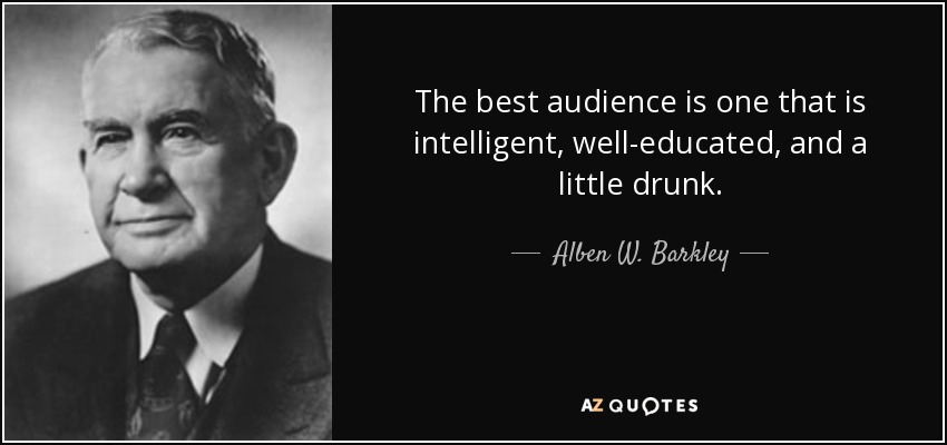 The best audience is one that is intelligent, well-educated, and a little drunk. - Alben W. Barkley