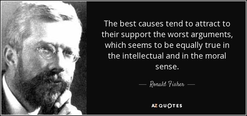 The best causes tend to attract to their support the worst arguments, which seems to be equally true in the intellectual and in the moral sense. - Ronald Fisher