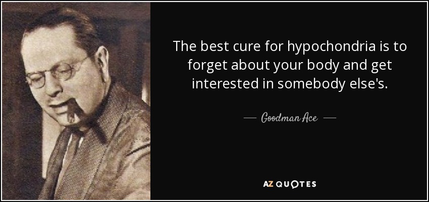 The best cure for hypochondria is to forget about your body and get interested in somebody else's. - Goodman Ace