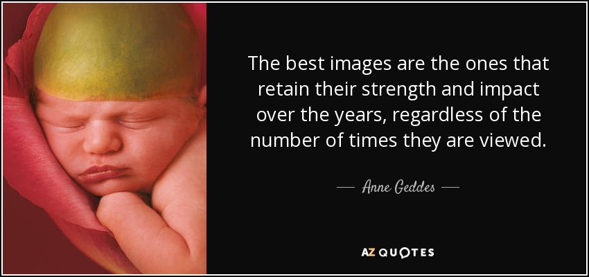 Las mejores imágenes son las que conservan su fuerza e impacto a lo largo de los años, independientemente del número de veces que se vean. - Anne Geddes