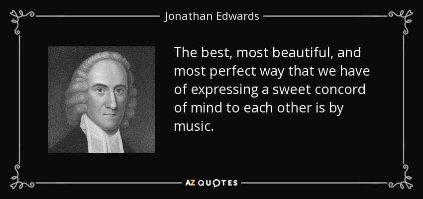 The best, most beautiful, and most perfect way that we have of expressing a sweet concord of mind to each other is by music. - Jonathan Edwards