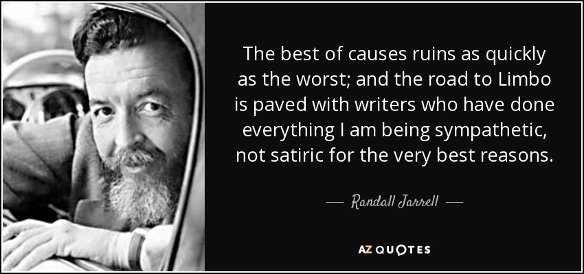 La mejor de las causas se arruina tan rápidamente como la peor; y el camino al Limbo está pavimentado con escritores que han hecho todo lo que estoy siendo comprensivo, no satírico por las mejores razones. - Randall Jarrell