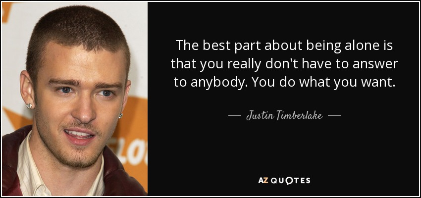 Lo mejor de estar solo es que no tienes que rendir cuentas a nadie. Haces lo que quieres. - Justin Timberlake