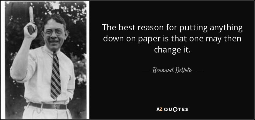 The best reason for putting anything down on paper is that one may then change it. - Bernard DeVoto