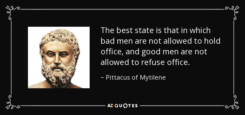 The best state is that in which bad men are not allowed to hold office, and good men are not allowed to refuse office. - Pittacus of Mytilene