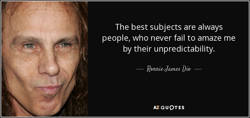 The best subjects are always people, who never fail to amaze me by their unpredictability. - Ronnie James Dio