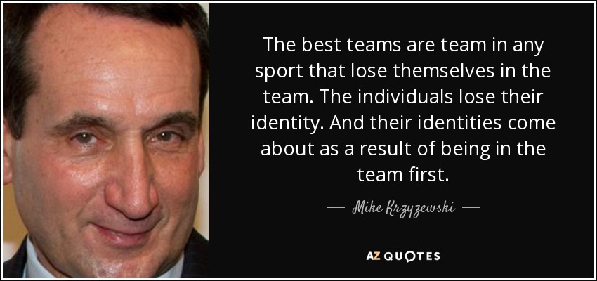 The best teams are team in any sport that lose themselves in the team. The individuals lose their identity. And their identities come about as a result of being in the team first. - Mike Krzyzewski