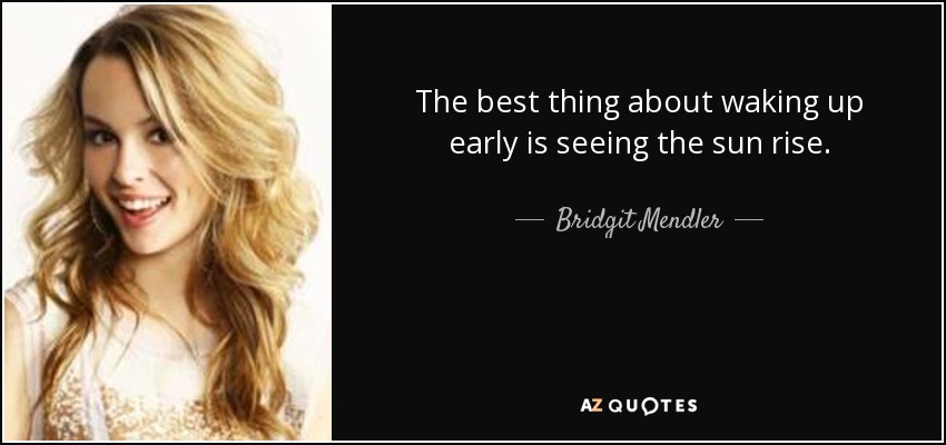 The best thing about waking up early is seeing the sun rise. - Bridgit Mendler