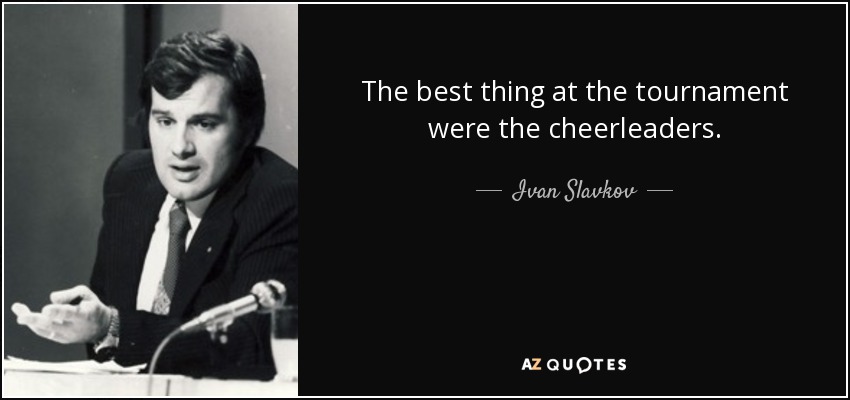 The best thing at the tournament were the cheerleaders. - Ivan Slavkov