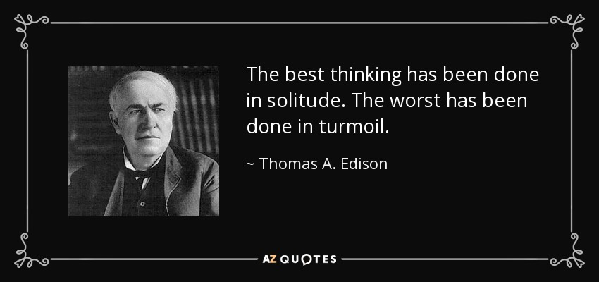 The best thinking has been done in solitude. The worst has been done in turmoil. - Thomas A. Edison