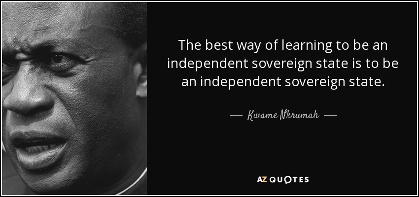 La mejor manera de aprender a ser un Estado soberano independiente es ser un Estado soberano independiente. - Kwame Nkrumah