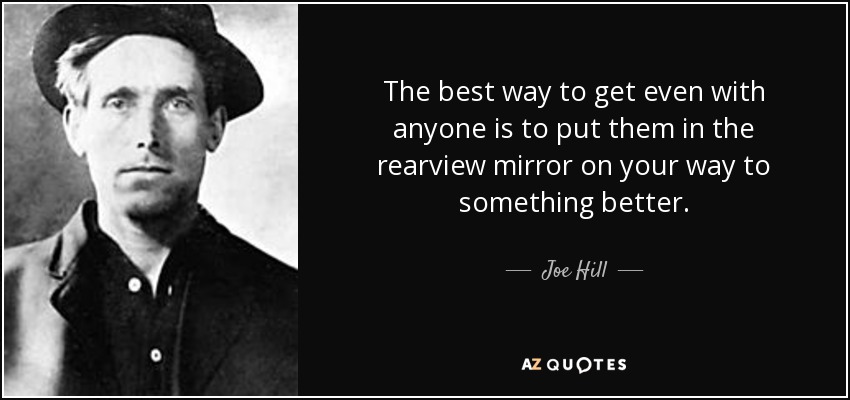 The best way to get even with anyone is to put them in the rearview mirror on your way to something better. - Joe Hill