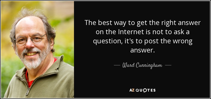 La mejor manera de obtener la respuesta correcta en Internet no es hacer una pregunta, sino publicar la respuesta incorrecta. - Ward Cunningham